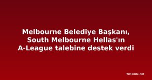 Melbourne Belediye Başkanı, South Melbourne Hellas'ın A-League talebine destek verdi