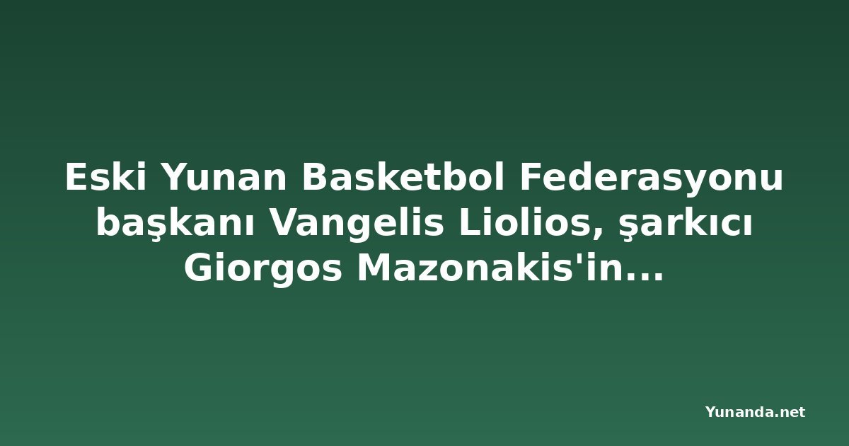 Eski Yunan Basketbol Federasyonu başkanı Vangelis Liolios, şarkıcı Giorgos Mazonakis'in doktoruyla aynı hücrede