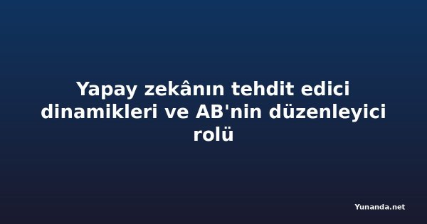 Yapay zekânın tehdit edici dinamikleri ve AB'nin düzenleyici rolü