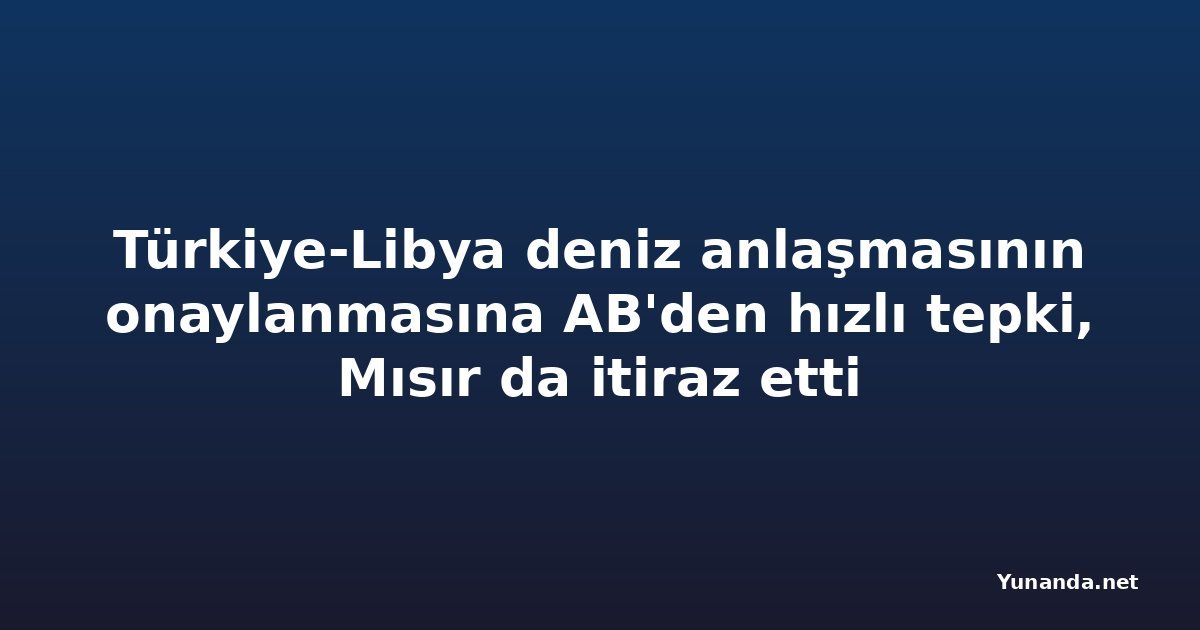 Türkiye-Libya deniz anlaşmasının onaylanmasına AB'den hızlı tepki, Mısır da itiraz etti