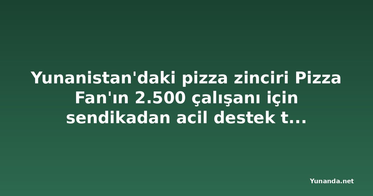 Yunanistan'daki pizza zinciri Pizza Fan'ın 2.500 çalışanı için sendikadan acil destek talebi