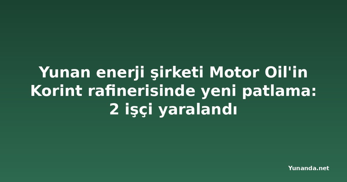 Yunan enerji şirketi Motor Oil'in Korint rafinerisinde yeni patlama: 2 işçi yaralandı