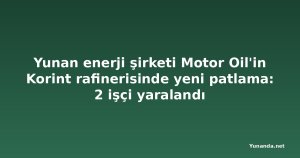 Yunan enerji şirketi Motor Oil'in Korint rafinerisinde yeni patlama: 2 işçi yaralandı
