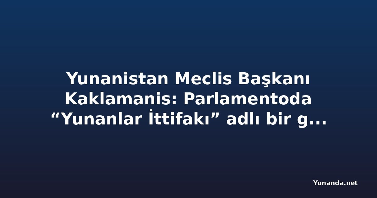 Yunanistan Meclis Başkanı Kaklamanis: Parlamentoda “Yunanlar İttifakı” adlı bir grup bulunmuyor