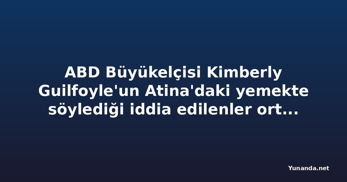 ABD Büyükelçisi Kimberly Guilfoyle'un Atina'daki yemekte söylediği iddia edilenler ortaya çıktı