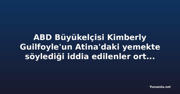 ABD Büyükelçisi Kimberly Guilfoyle'un Atina'daki yemekte söylediği iddia edilenler ortaya çıktı