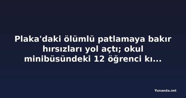 Plaka'daki ölümlü patlamaya bakır hırsızları yol açtı; okul minibüsündeki 12 öğrenci kıl payı kurtuldu