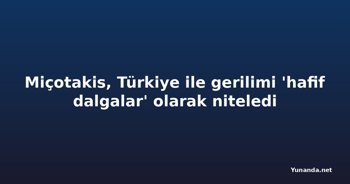 Miçotakis, Türkiye ile gerilimi 'hafif dalgalar' olarak niteledi