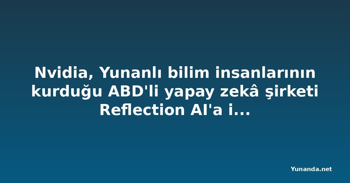 Nvidia, Yunanlı bilim insanlarının kurduğu ABD'li yapay zekâ şirketi Reflection AI'a ilgi duyuyor