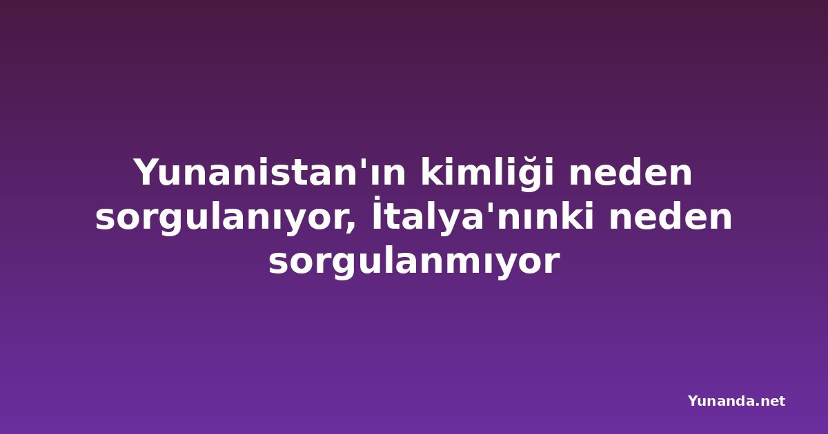Yunanistan'ın kimliği neden sorgulanıyor, İtalya'nınki neden sorgulanmıyor