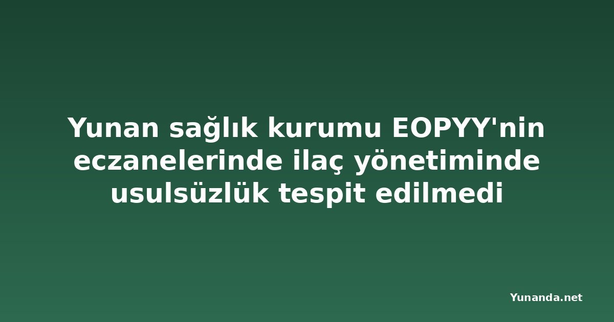 Yunan sağlık kurumu EOPYY'nin eczanelerinde ilaç yönetiminde usulsüzlük tespit edilmedi