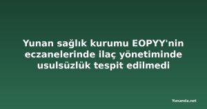 Yunan sağlık kurumu EOPYY'nin eczanelerinde ilaç yönetiminde usulsüzlük tespit edilmedi