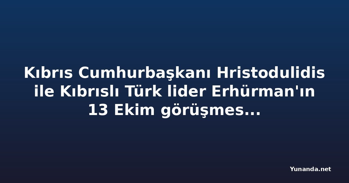 Kıbrıs Cumhurbaşkanı Hristodulidis ile Kıbrıslı Türk lider Erhürman'ın 13 Ekim görüşmesi somut ilerleme sağlamadı