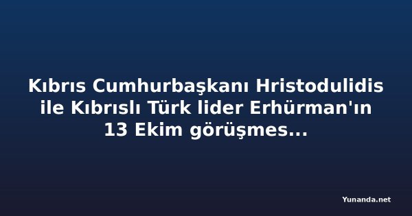 Kıbrıs Cumhurbaşkanı Hristodulidis ile Kıbrıslı Türk lider Erhürman'ın 13 Ekim görüşmesi somut ilerleme sağlamadı