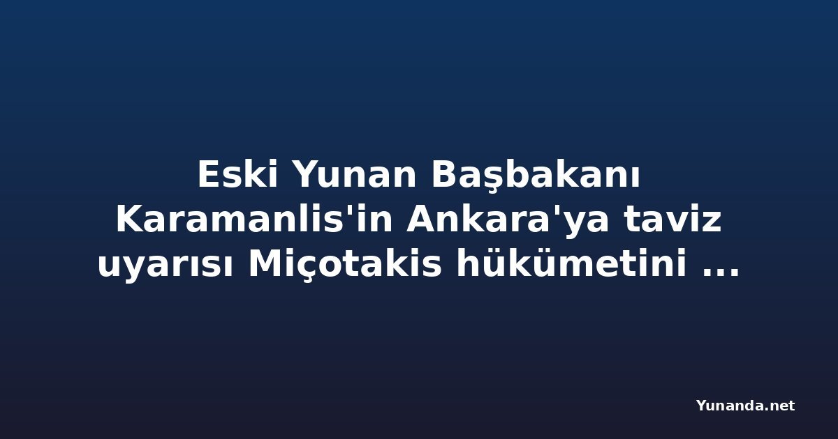 Eski Yunan Başbakanı Karamanlis'in Ankara'ya taviz uyarısı Miçotakis hükümetini zor durumda bıraktı