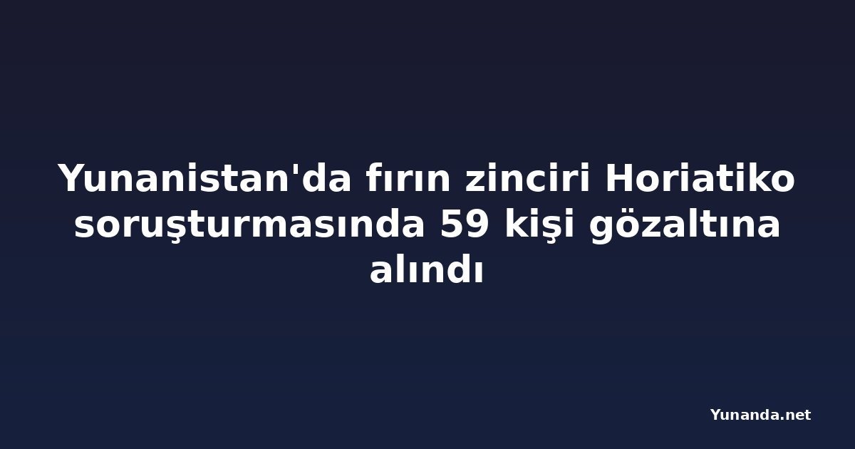 Yunanistan'da fırın zinciri Horiatiko soruşturmasında 59 kişi gözaltına alındı