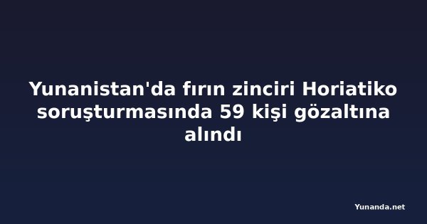Yunanistan'da fırın zinciri Horiatiko soruşturmasında 59 kişi gözaltına alındı