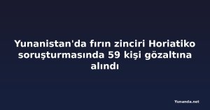 Yunanistan'da fırın zinciri Horiatiko soruşturmasında 59 kişi gözaltına alındı