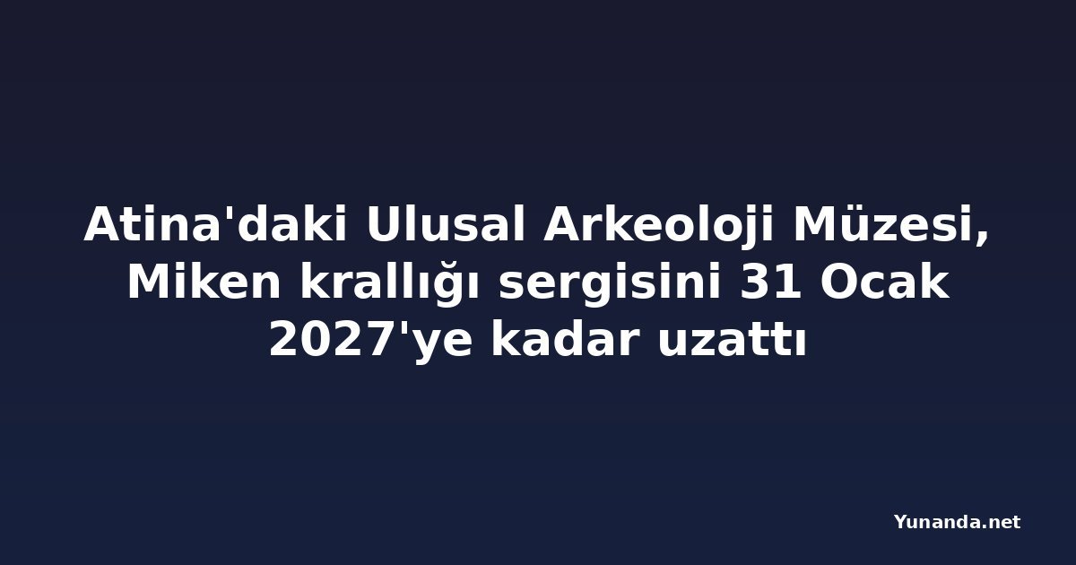 Atina'daki Ulusal Arkeoloji Müzesi, Miken krallığı sergisini 31 Ocak 2027'ye kadar uzattı