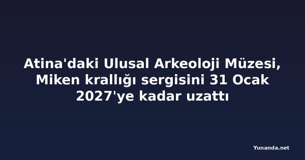 Atina'daki Ulusal Arkeoloji Müzesi, Miken krallığı sergisini 31 Ocak 2027'ye kadar uzattı