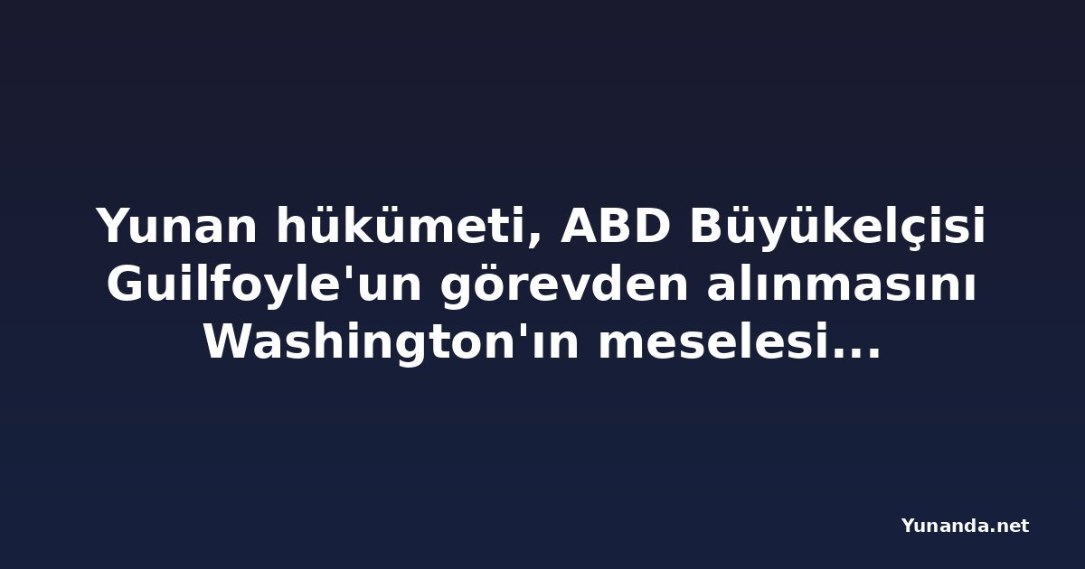 Yunan hükümeti, ABD Büyükelçisi Guilfoyle'un görevden alınmasını Washington'ın meselesi olarak niteledi