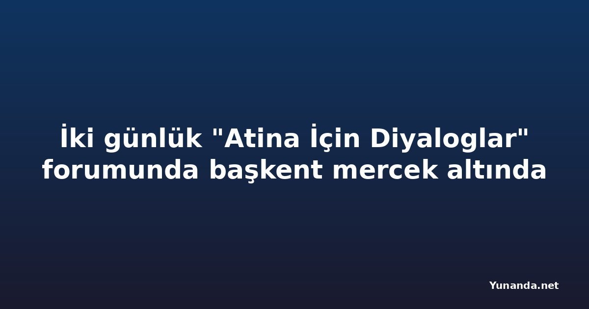 İki günlük "Atina İçin Diyaloglar" forumunda başkent mercek altında