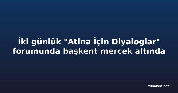 İki günlük "Atina İçin Diyaloglar" forumunda başkent mercek altında