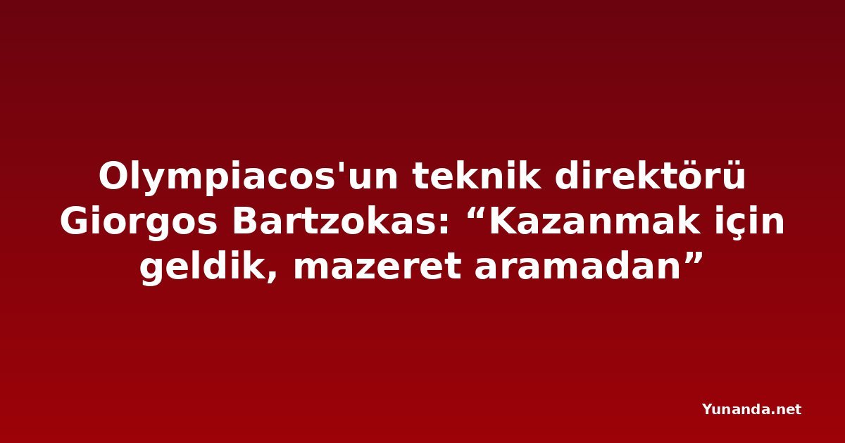 Olympiacos'un teknik direktörü Giorgos Bartzokas: “Kazanmak için geldik, mazeret aramadan”