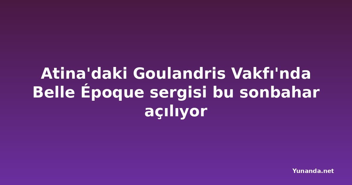 Atina'daki Goulandris Vakfı'nda Belle Époque sergisi bu sonbahar açılıyor