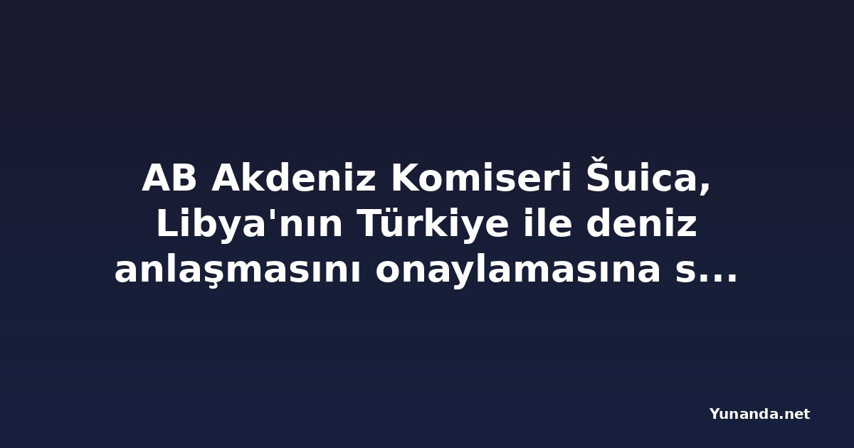 AB Akdeniz Komiseri Šuica, Libya'nın Türkiye ile deniz anlaşmasını onaylamasına sert tepki gösterdi