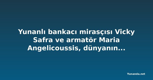 Yunanlı bankacı mirasçısı Vicky Safra ve armatör Maria Angelicoussis, dünyanın en zenginleri arasında