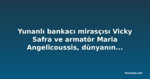 Yunanlı bankacı mirasçısı Vicky Safra ve armatör Maria Angelicoussis, dünyanın en zenginleri arasında