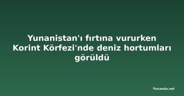 Yunanistan'ı fırtına vururken Korint Körfezi'nde deniz hortumları görüldü