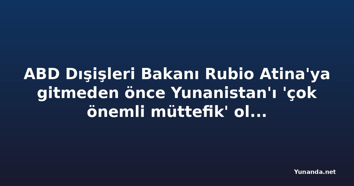 ABD Dışişleri Bakanı Rubio Atina'ya gitmeden önce Yunanistan'ı 'çok önemli müttefik' olarak nitelendirdi