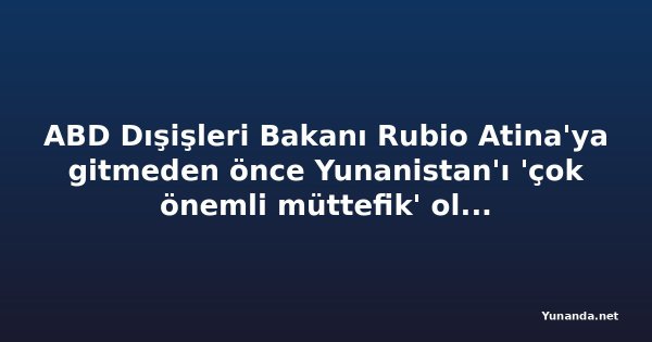 ABD Dışişleri Bakanı Rubio Atina'ya gitmeden önce Yunanistan'ı 'çok önemli müttefik' olarak nitelendirdi