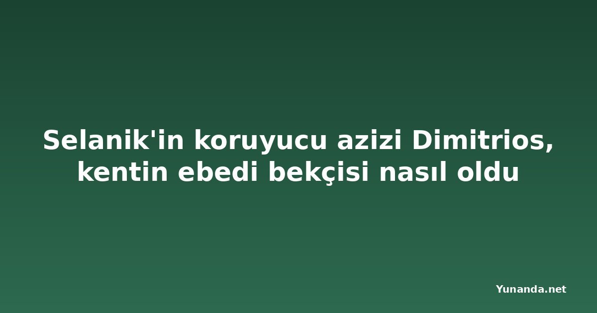 Selanik'in koruyucu azizi Dimitrios, kentin ebedi bekçisi nasıl oldu