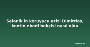 Selanik'in koruyucu azizi Dimitrios, kentin ebedi bekçisi nasıl oldu