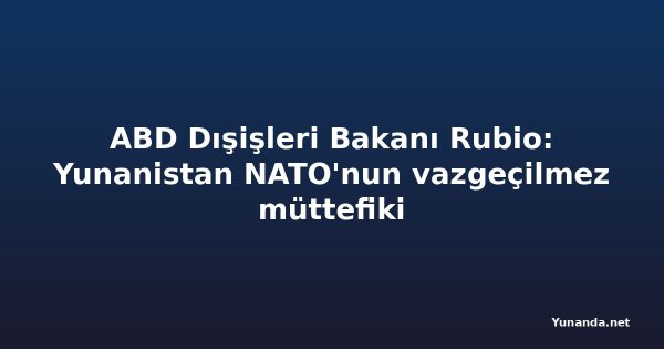 ABD Dışişleri Bakanı Rubio: Yunanistan NATO'nun vazgeçilmez müttefiki