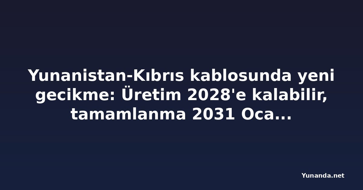 Yunanistan-Kıbrıs kablosunda yeni gecikme: Üretim 2028'e kalabilir, tamamlanma 2031 Ocak'a ertelendi