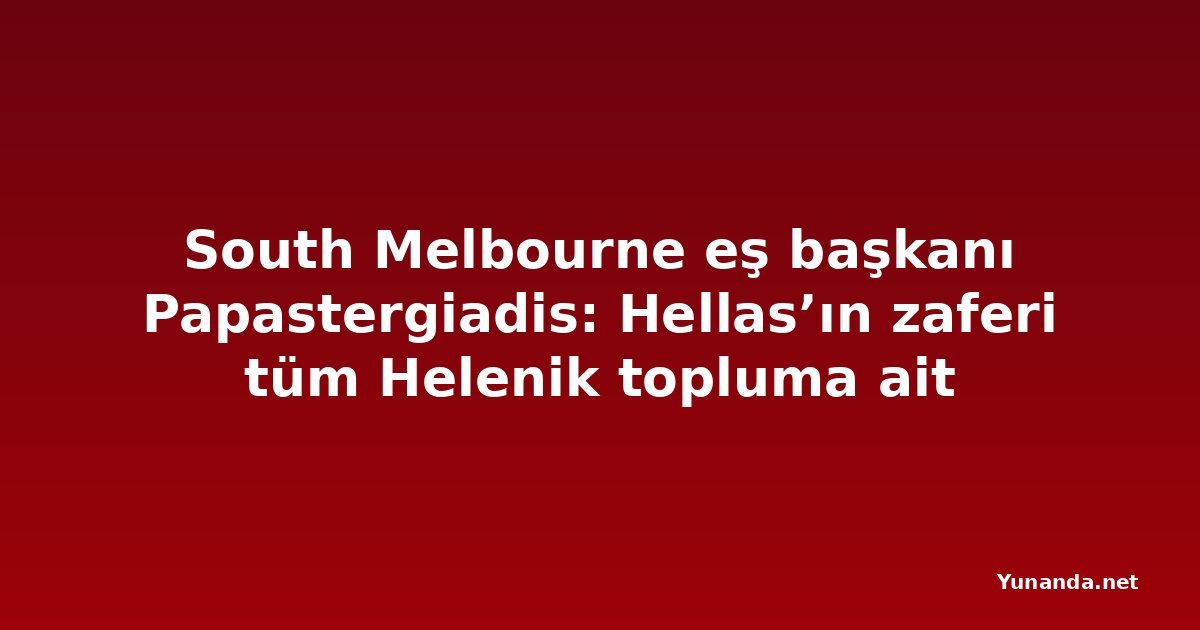 South Melbourne eş başkanı Papastergiadis: Hellas’ın zaferi tüm Helenik topluma ait