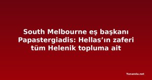 South Melbourne eş başkanı Papastergiadis: Hellas’ın zaferi tüm Helenik topluma ait