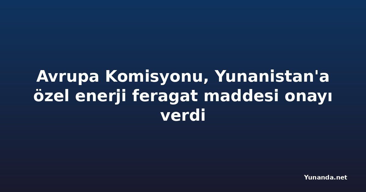 Avrupa Komisyonu, Yunanistan'a özel enerji feragat maddesi onayı verdi