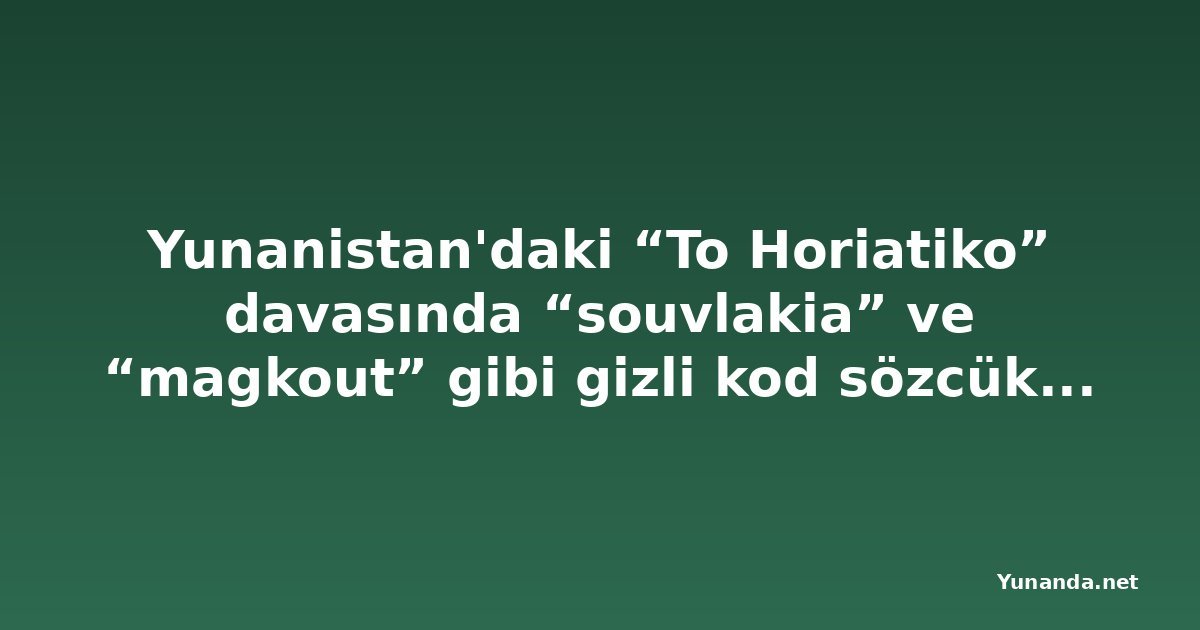 Yunanistan'daki “To Horiatiko” davasında “souvlakia” ve “magkout” gibi gizli kod sözcükleri çözüldü