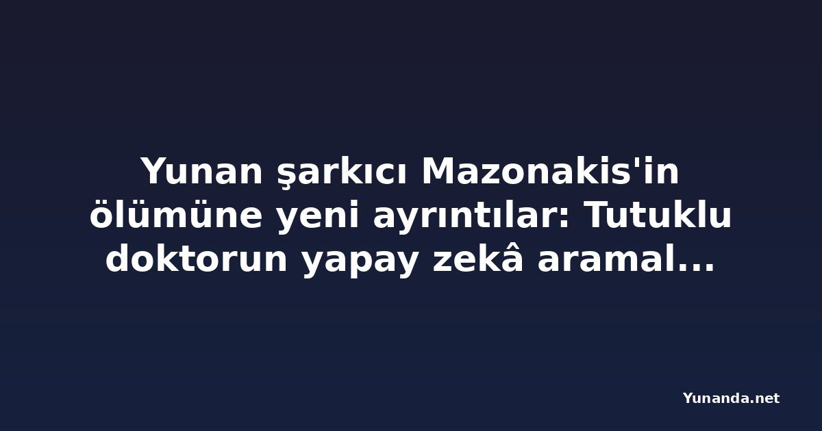Yunan şarkıcı Mazonakis'in ölümüne yeni ayrıntılar: Tutuklu doktorun yapay zekâ aramaları ortaya çıktı