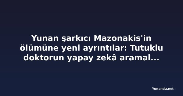 Yunan şarkıcı Mazonakis'in ölümüne yeni ayrıntılar: Tutuklu doktorun yapay zekâ aramaları ortaya çıktı