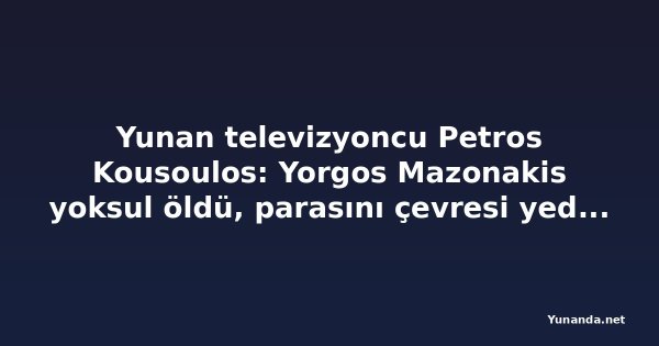 Yunan televizyoncu Petros Kousoulos: Yorgos Mazonakis yoksul öldü, parasını çevresi yedi iddiası