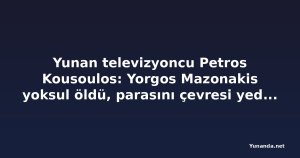 Yunan televizyoncu Petros Kousoulos: Yorgos Mazonakis yoksul öldü, parasını çevresi yedi iddiası