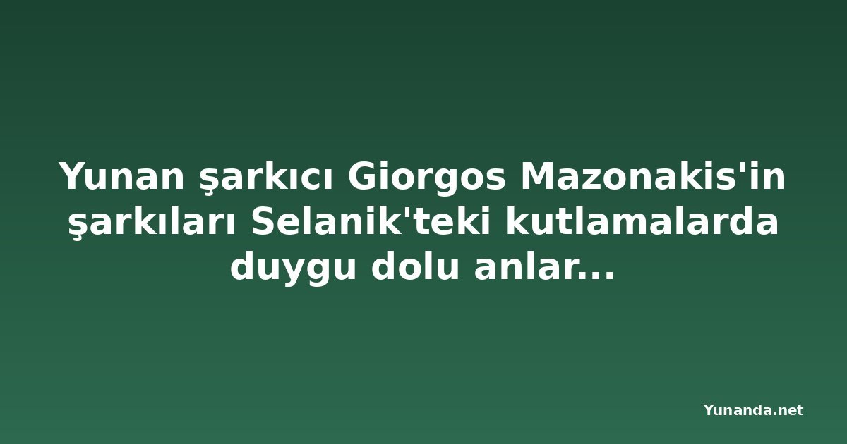 Yunan şarkıcı Giorgos Mazonakis'in şarkıları Selanik'teki kutlamalarda duygu dolu anlar yarattı