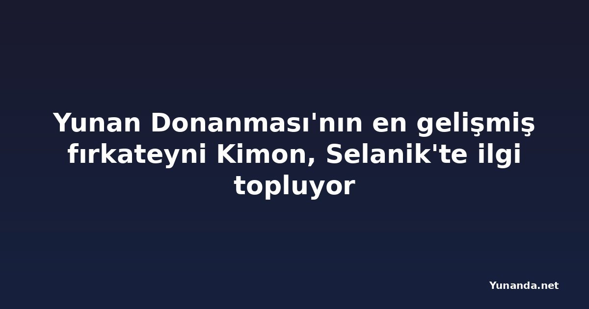 Yunan Donanması'nın en gelişmiş fırkateyni Kimon, Selanik'te ilgi topluyor