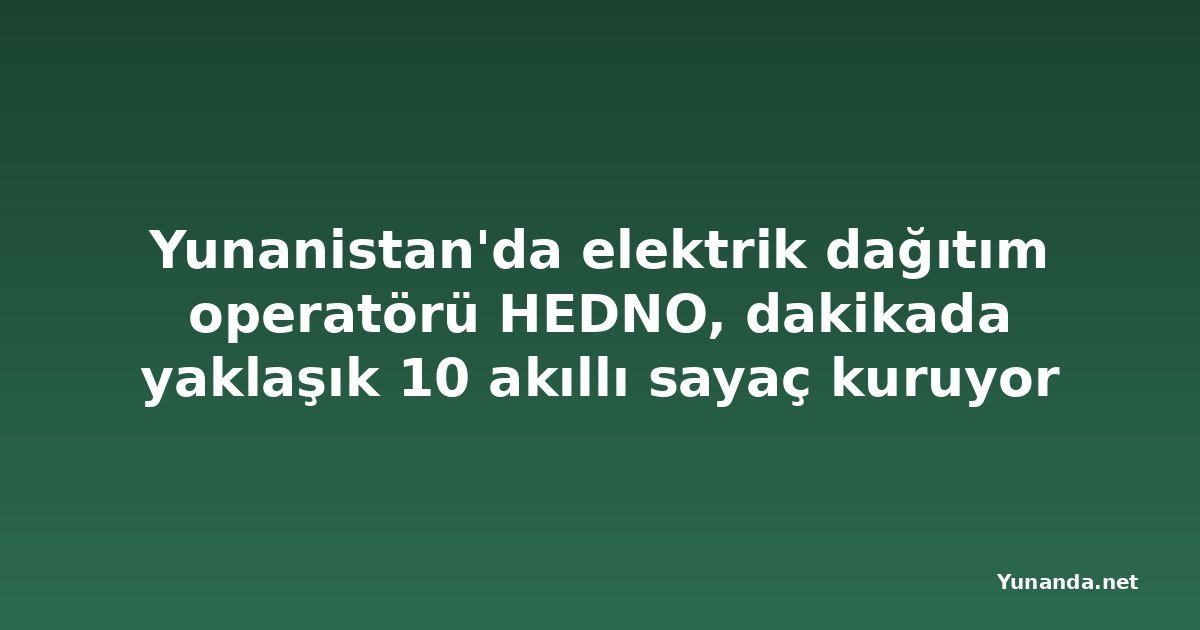 Yunanistan'da elektrik dağıtım operatörü HEDNO, dakikada yaklaşık 10 akıllı sayaç kuruyor